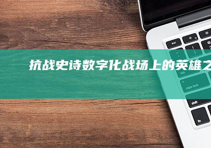 抗战史诗：数字化战场上的英雄之旅