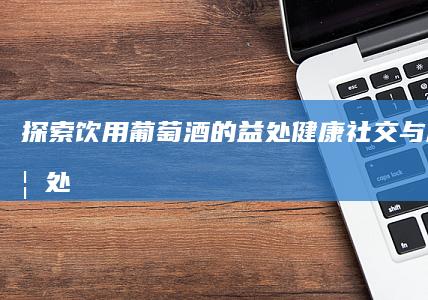 探索饮用葡萄酒的益处：健康、社交与放松的妙处